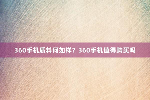 360手机质料何如样？360手机值得购买吗